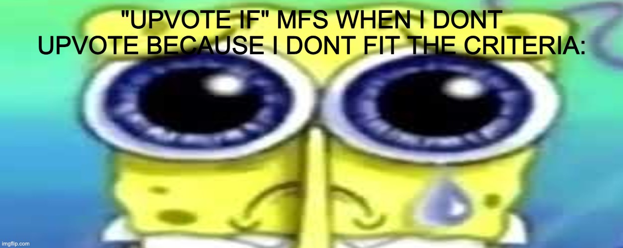 Sad Spong | "UPVOTE IF" MFS WHEN I DONT UPVOTE BECAUSE I DONT FIT THE CRITERIA: | image tagged in sad spong | made w/ Imgflip meme maker