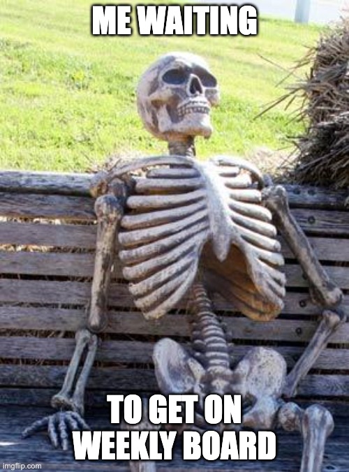 Waiting Skeleton | ME WAITING; TO GET ON WEEKLY BOARD | image tagged in memes,waiting skeleton | made w/ Imgflip meme maker