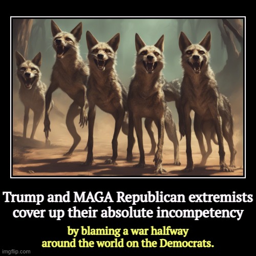 Trump and MAGA are completely dysfunctional, looking for a scapegoat. | Trump and MAGA Republican extremists cover up their absolute incompetency | by blaming a war halfway around the world on the Democrats. | image tagged in funny,demotivationals,trump,maga,republicans,incompetence | made w/ Imgflip demotivational maker