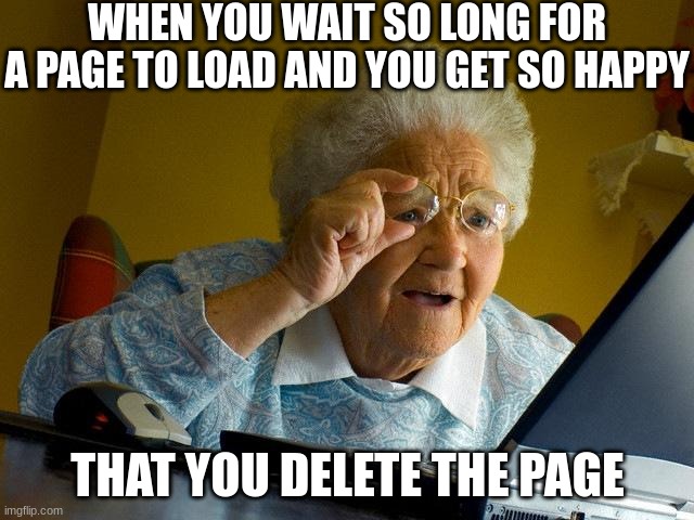 Grandma Finds The Internet | WHEN YOU WAIT SO LONG FOR A PAGE TO LOAD AND YOU GET SO HAPPY; THAT YOU DELETE THE PAGE | image tagged in memes,grandma finds the internet | made w/ Imgflip meme maker