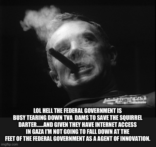 General Ripper (Dr. Strangelove) | LOL HELL THE FEDERAL GOVERNMENT IS BUSY TEARING DOWN TVA  DAMS TO SAVE THE SQUIRREL DARTER……AND GIVEN THEY HAVE INTERNET ACCESS IN GAZA I’M  | image tagged in general ripper dr strangelove | made w/ Imgflip meme maker
