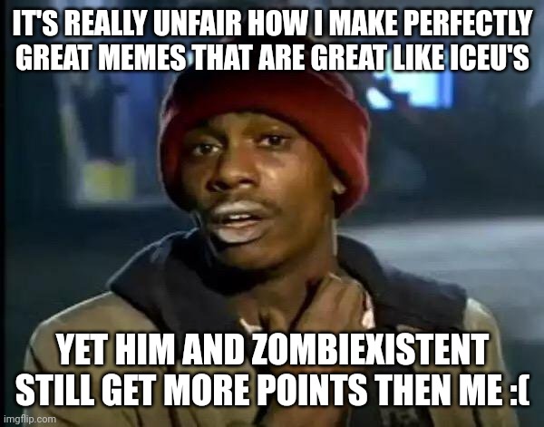 Y'all Got Any More Of That Meme | IT'S REALLY UNFAIR HOW I MAKE PERFECTLY GREAT MEMES THAT ARE GREAT LIKE ICEU'S; YET HIM AND ZOMBIEXISTENT STILL GET MORE POINTS THEN ME :( | image tagged in memes,y'all got any more of that | made w/ Imgflip meme maker