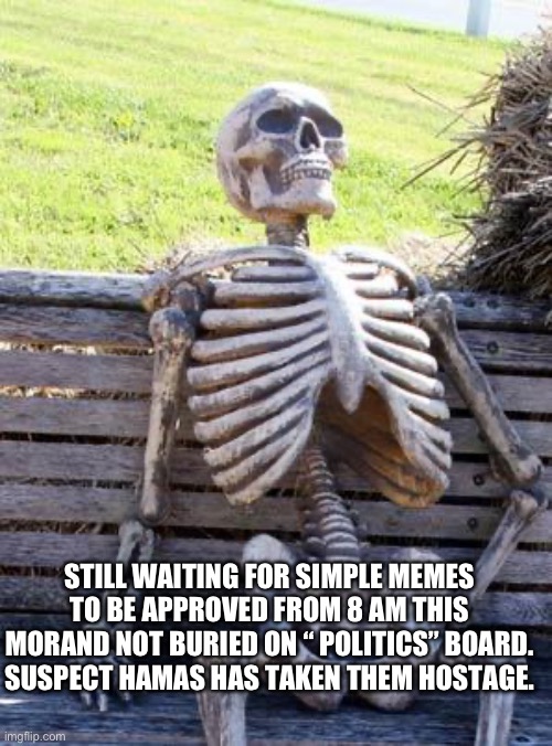 Yep | STILL WAITING FOR SIMPLE MEMES TO BE APPROVED FROM 8 AM THIS MORNING AND NOT BURIED ON “ POLITICS” BOARD. SUSPECT HAMAS HAS TAKEN THEM HOSTAGE. | image tagged in memes,waiting skeleton | made w/ Imgflip meme maker