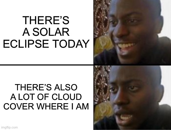 -_- | THERE’S A SOLAR ECLIPSE TODAY; THERE’S ALSO A LOT OF CLOUD COVER WHERE I AM | image tagged in oh yeah oh no | made w/ Imgflip meme maker