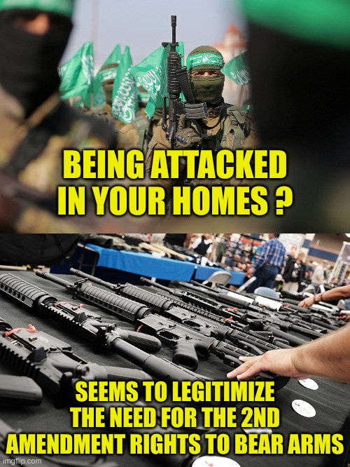 I support the 2A and protection of self, family and property | BEING ATTACKED IN YOUR HOMES ? SEEMS TO LEGITIMIZE THE NEED FOR THE 2ND AMENDMENT RIGHTS TO BEAR ARMS | image tagged in hamas terrorists | made w/ Imgflip meme maker