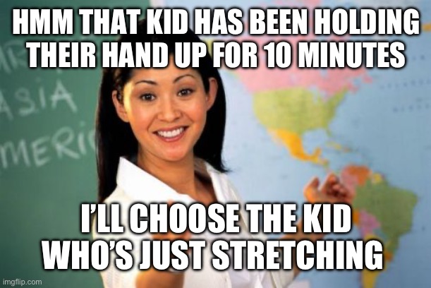 Schools | HMM THAT KID HAS BEEN HOLDING THEIR HAND UP FOR 10 MINUTES; I’LL CHOOSE THE KID WHO’S JUST STRETCHING | image tagged in memes,unhelpful high school teacher,teacher meme,why are you reading this | made w/ Imgflip meme maker