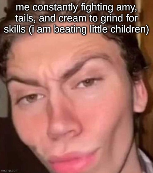 Rizz | me constantly fighting amy, tails, and cream to grind for skills (i am beating little children) | image tagged in rizz | made w/ Imgflip meme maker