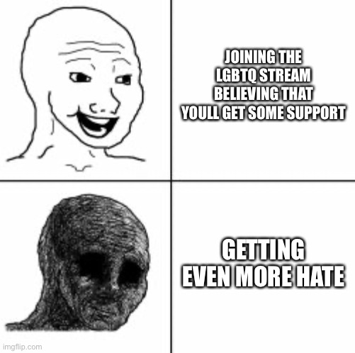 … | JOINING THE LGBTQ STREAM BELIEVING THAT YOULL GET SOME SUPPORT; GETTING EVEN MORE HATE | image tagged in happy sad | made w/ Imgflip meme maker