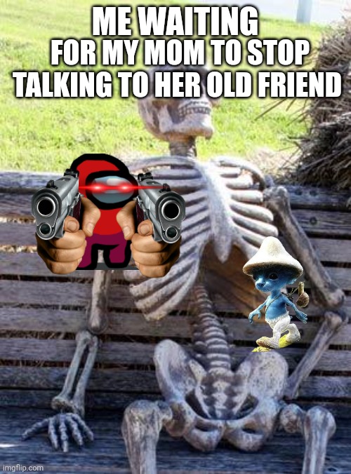 Waiting Skeleton Meme | ME WAITING; FOR MY MOM TO STOP TALKING TO HER OLD FRIEND | image tagged in memes,waiting skeleton | made w/ Imgflip meme maker