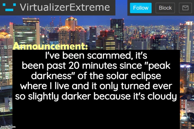 Those gor dam clouds made me miss a rare occurence | I've been scammed, it's been past 20 minutes since "peak darkness" of the solar eclipse where I live and it only turned ever so slightly darker because it's cloudy | image tagged in virtualizerextreme updated announcement | made w/ Imgflip meme maker