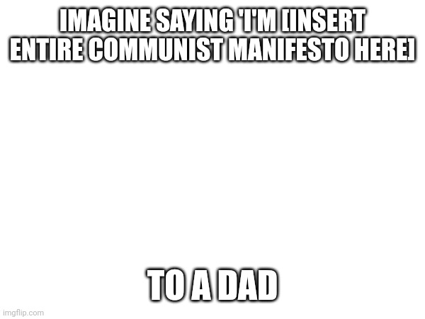 I'm a freeman and slave, patrician and plebeian, lord and serf, guild-master(3) and journeyman, in a word, oppressor and oppress | IMAGINE SAYING 'I'M [INSERT ENTIRE COMMUNIST MANIFESTO HERE]; TO A DAD | made w/ Imgflip meme maker