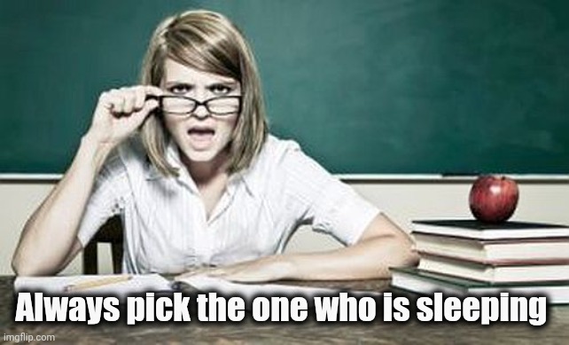 teacher | Always pick the one who is sleeping | image tagged in teacher | made w/ Imgflip meme maker