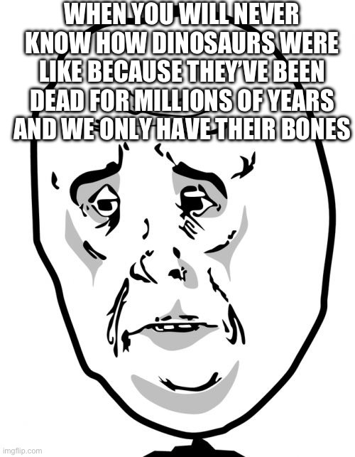 The lamentation of not knowing how dinosaurs were like | WHEN YOU WILL NEVER KNOW HOW DINOSAURS WERE LIKE BECAUSE THEY’VE BEEN DEAD FOR MILLIONS OF YEARS AND WE ONLY HAVE THEIR BONES | image tagged in memes,okay guy rage face 2,dinosaurs,extinction | made w/ Imgflip meme maker