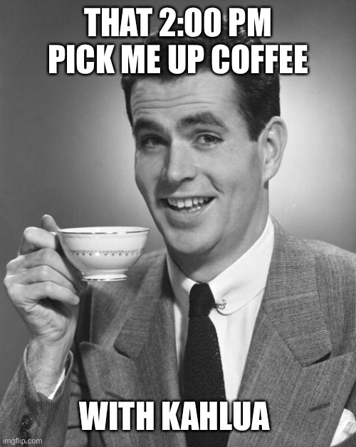 Man drinking coffee | THAT 2:00 PM PICK ME UP COFFEE WITH KAHLUA | image tagged in man drinking coffee | made w/ Imgflip meme maker