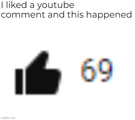 6ixt9ine | I liked a youtube comment and this happened | image tagged in 69 | made w/ Imgflip meme maker