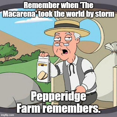 Pepperidge Farm Remembers Meme | Remember when 'The Macarena' took the world by storm; Pepperidge Farm remembers. | image tagged in memes,pepperidge farm remembers | made w/ Imgflip meme maker