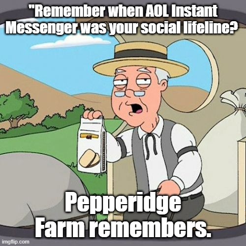 Pepperidge Farm Remembers | "Remember when AOL Instant Messenger was your social lifeline? Pepperidge Farm remembers. | image tagged in memes,pepperidge farm remembers | made w/ Imgflip meme maker