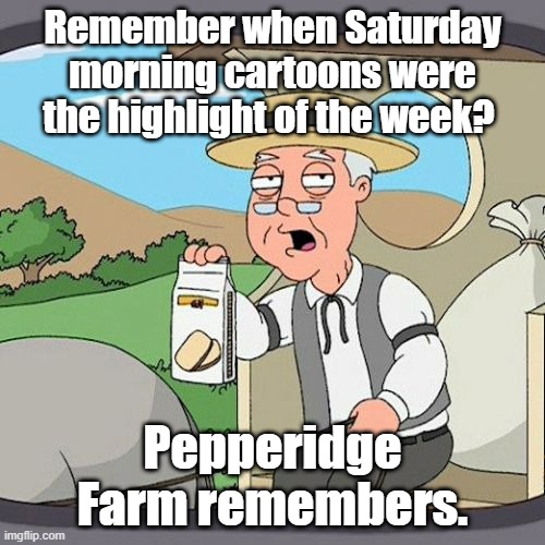 Pepperidge Farm Remembers Meme | Remember when Saturday morning cartoons were the highlight of the week? Pepperidge Farm remembers. | image tagged in memes,pepperidge farm remembers | made w/ Imgflip meme maker