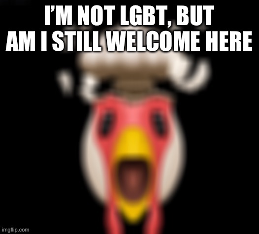 Blurry Mind Blown Chicken | I’M NOT LGBT, BUT AM I STILL WELCOME HERE | image tagged in blurry mind blown chicken | made w/ Imgflip meme maker