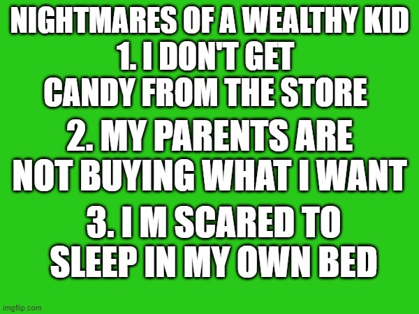 Nightmares of a wealthy kid | NIGHTMARES OF A WEALTHY KID; 1. I DON'T GET CANDY FROM THE STORE; 2. MY PARENTS ARE NOT BUYING WHAT I WANT; 3. I M SCARED TO SLEEP IN MY OWN BED | image tagged in funny | made w/ Imgflip meme maker