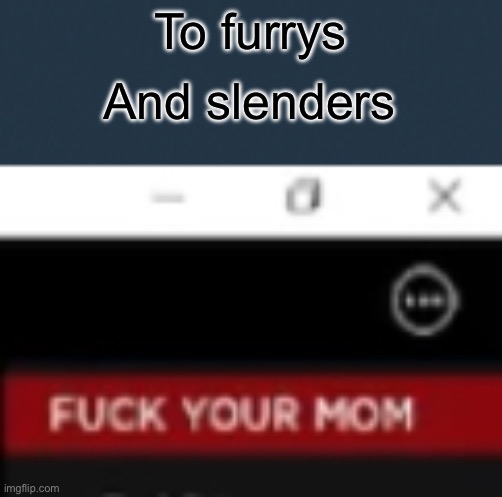 Furrys and Slenders and Emos, Fuck you. | And slenders; To furrys | image tagged in fuck your mom | made w/ Imgflip meme maker