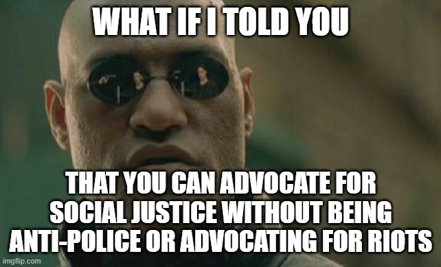 There has to be a middle ground | WHAT IF I TOLD YOU; THAT YOU CAN ADVOCATE FOR SOCIAL JUSTICE WITHOUT BEING ANTI-POLICE OR ADVOCATING FOR RIOTS | image tagged in memes,matrix morpheus,social justice | made w/ Imgflip meme maker