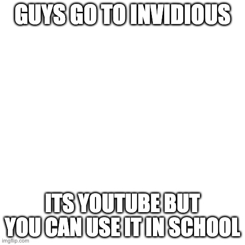 YT in school ;) | GUYS GO TO INVIDIOUS; ITS YOUTUBE BUT YOU CAN USE IT IN SCHOOL | image tagged in school,youtube,secret | made w/ Imgflip meme maker