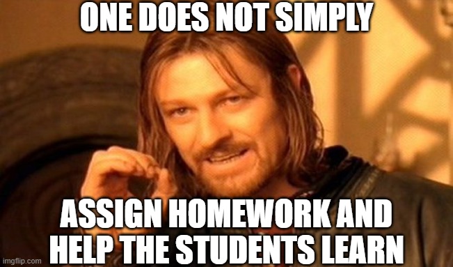 One Does Not Simply Meme | ONE DOES NOT SIMPLY ASSIGN HOMEWORK AND HELP THE STUDENTS LEARN | image tagged in memes,one does not simply | made w/ Imgflip meme maker