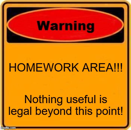 It actually doesn't help at all. | HOMEWORK AREA!!! Nothing useful is legal beyond this point! | image tagged in memes,warning sign,funny,no one likes homework,it's useless anyway,oh wow are you actually reading these tags | made w/ Imgflip meme maker
