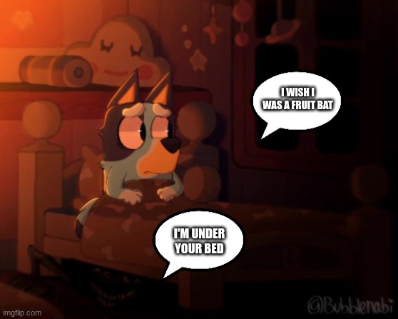 It's Just A Piece Of Fan art... | I WISH I WAS A FRUIT BAT; I'M UNDER YOUR BED | image tagged in it's just a piece of fan art,bluey,fan art | made w/ Imgflip meme maker