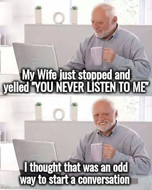 Communication is the key | My Wife just stopped and yelled "YOU NEVER LISTEN TO ME"; I thought that was an odd way to start a conversation | image tagged in memes,hide the pain harold,talking to wall,sometimes i wonder,what did you say,yo dawg heard you | made w/ Imgflip meme maker