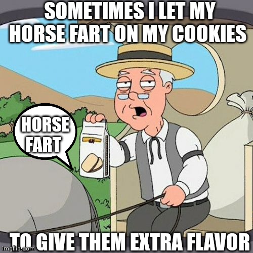 Pepperidge Farm Remembers Meme | SOMETIMES I LET MY HORSE FART ON MY COOKIES; HORSE
FART; TO GIVE THEM EXTRA FLAVOR | image tagged in memes,pepperidge farm remembers | made w/ Imgflip meme maker