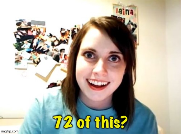 Overly Attached Girlfriend Meme | 72 of this? | image tagged in memes,overly attached girlfriend | made w/ Imgflip meme maker
