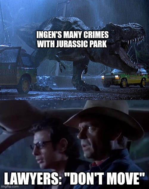 So many laws have been broken by ingen and Jurassic Park | INGEN'S MANY CRIMES WITH JURASSIC PARK; LAWYERS: "DON'T MOVE" | image tagged in jurassic park don't move,jurassic park,jurassicparkfan102504,jpfan102504 | made w/ Imgflip meme maker