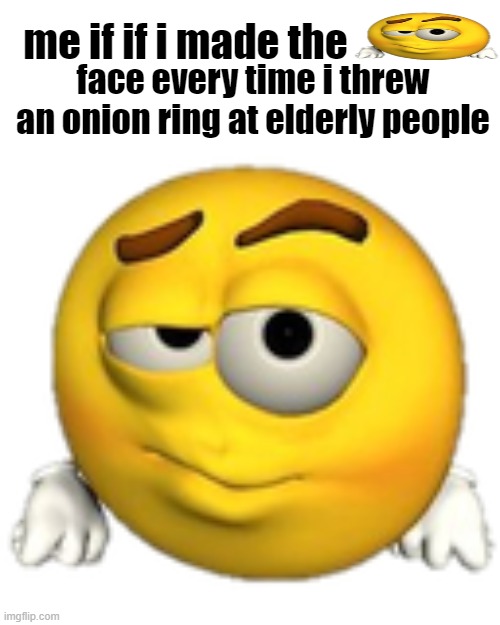 relateable | face every time i threw an onion ring at elderly people; me if if i made the | image tagged in me when i,relatable,offensive | made w/ Imgflip meme maker