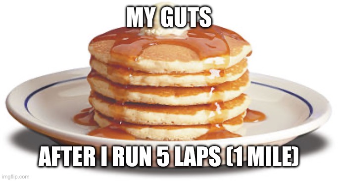 One of the worst feelings ever | MY GUTS; AFTER I RUN 5 LAPS (1 MILE) | image tagged in stack of pancakes | made w/ Imgflip meme maker