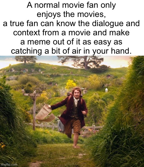 Truly it’s the truth | A normal movie fan only enjoys the movies,
a true fan can know the dialogue and context from a movie and make a meme out of it as easy as catching a bit of air in your hand. | image tagged in samwise running lotr | made w/ Imgflip meme maker