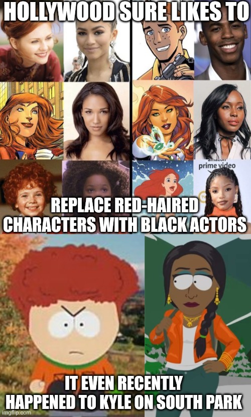 Y'all looking forward to South Park's latest special? | HOLLYWOOD SURE LIKES TO; REPLACE RED-HAIRED CHARACTERS WITH BLACK ACTORS; IT EVEN RECENTLY HAPPENED TO KYLE ON SOUTH PARK | image tagged in hollywood,woke,race swapping,south park | made w/ Imgflip meme maker