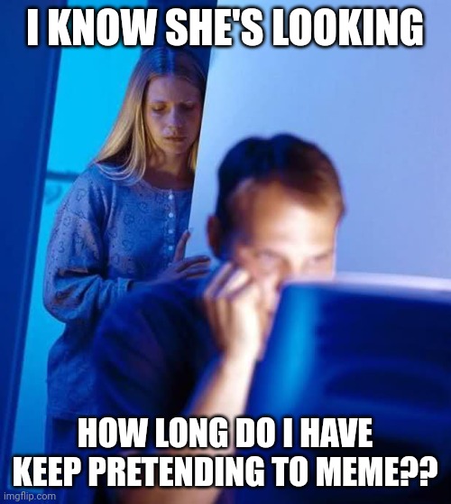 Internet Husband | I KNOW SHE'S LOOKING; HOW LONG DO I HAVE KEEP PRETENDING TO MEME?? | image tagged in internet husband | made w/ Imgflip meme maker