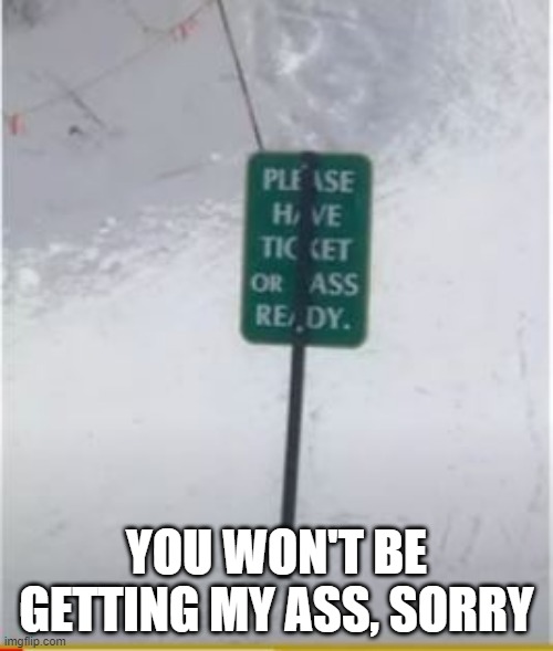 Ticket or What? | YOU WON'T BE GETTING MY ASS, SORRY | image tagged in you had one job | made w/ Imgflip meme maker