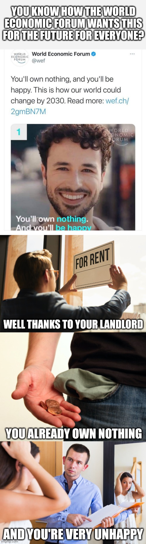 The elites at the World Economic Forum want to be the landlords of the whole planet | YOU KNOW HOW THE WORLD ECONOMIC FORUM WANTS THIS FOR THE FUTURE FOR EVERYONE? WELL THANKS TO YOUR LANDLORD; YOU ALREADY OWN NOTHING; AND YOU'RE VERY UNHAPPY | image tagged in world economic forum,landlords,rent,class struggle,poverty | made w/ Imgflip meme maker