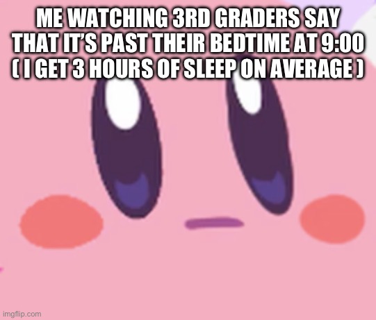 bruh | ME WATCHING 3RD GRADERS SAY THAT IT’S PAST THEIR BEDTIME AT 9:00 ( I GET 3 HOURS OF SLEEP ON AVERAGE ) | image tagged in blank kirby face | made w/ Imgflip meme maker