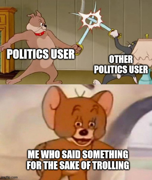 hehehe troll | POLITICS USER; OTHER POLITICS USER; ME WHO SAID SOMETHING FOR THE SAKE OF TROLLING | image tagged in tom and jerry swordfight | made w/ Imgflip meme maker
