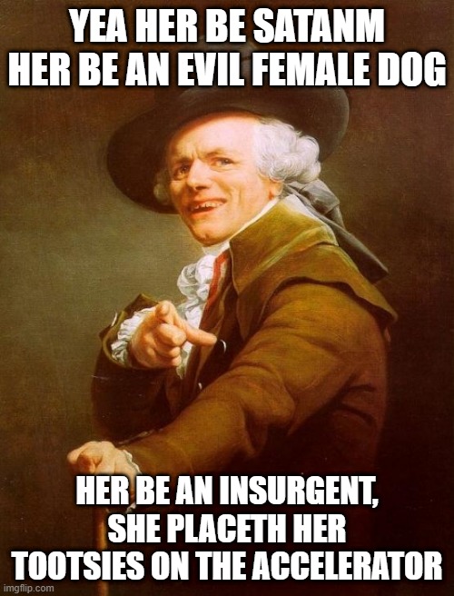Paint the Town Red | YEA HER BE SATANM HER BE AN EVIL FEMALE DOG; HER BE AN INSURGENT, SHE PLACETH HER TOOTSIES ON THE ACCELERATOR | image tagged in memes,joseph ducreux | made w/ Imgflip meme maker