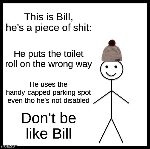 Dont be like Bill | This is Bill, he's a piece of shit:; He puts the toilet roll on the wrong way; He uses the handy-capped parking spot even tho he's not disabled; Don't be like Bill | image tagged in memes,don't be like bill | made w/ Imgflip meme maker