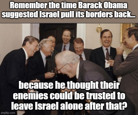 Laughing Men In Suits Meme | Remember the time Barack Obama suggested Israel pull its borders back... because he thought their enemies could be trusted to leave Israel alone after that? | image tagged in memes,laughing men in suits | made w/ Imgflip meme maker
