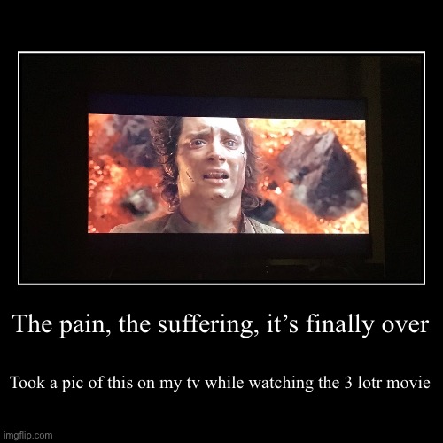 The pain, the suffering, it’s finally over | Took a pic of this on my tv while watching the 3 lotr movie | image tagged in funny,demotivationals | made w/ Imgflip demotivational maker