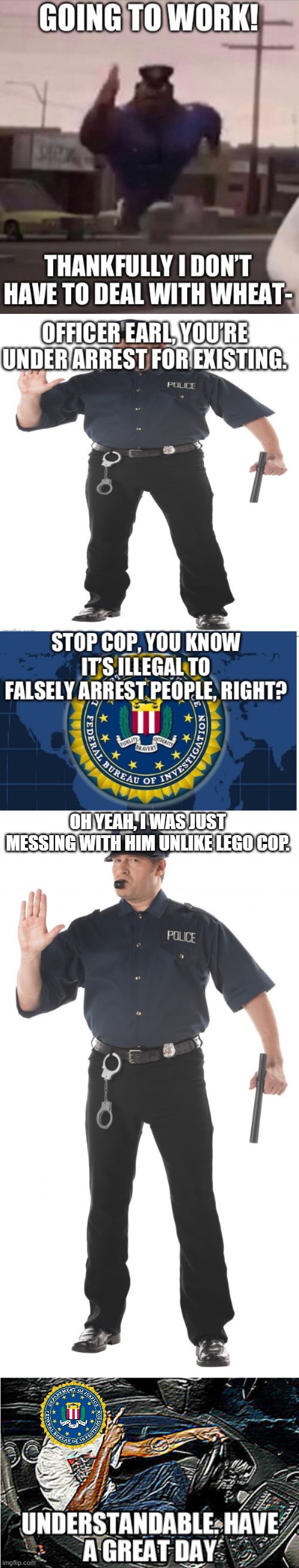 OH YEAH, I WAS JUST MESSING WITH HIM UNLIKE LEGO COP. | image tagged in memes,stop cop,understandable have a great day | made w/ Imgflip meme maker