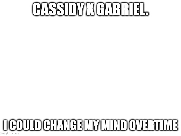 CASSIDY X GABRIEL. I COULD CHANGE MY MIND OVERTIME | made w/ Imgflip meme maker