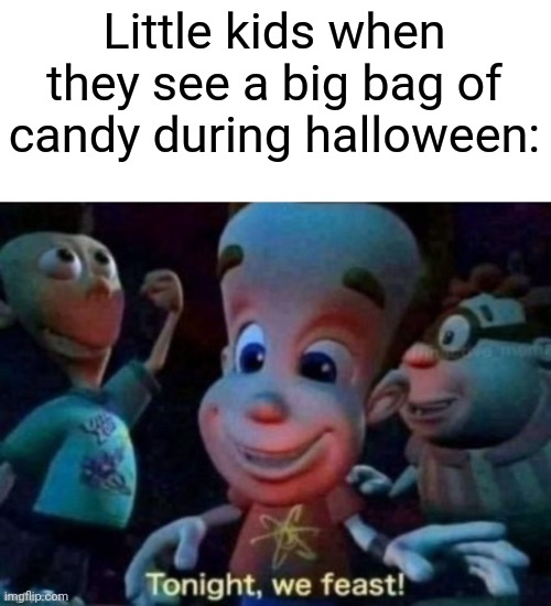 Then what would their parents say after this? | Little kids when they see a big bag of candy during halloween: | image tagged in tonight we feast,memes,funny,halloween | made w/ Imgflip meme maker